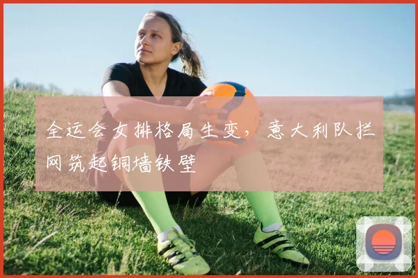 全运会女排格局生变，意大利队拦网筑起铜墙铁壁