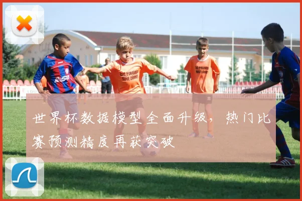 世界杯数据模型全面升级，热门比赛预测精度再获突破