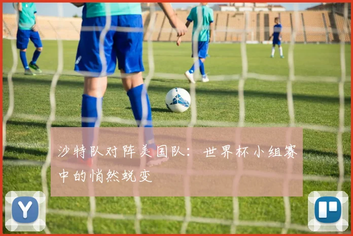 沙特队对阵美国队：世界杯小组赛中的悄然蜕变