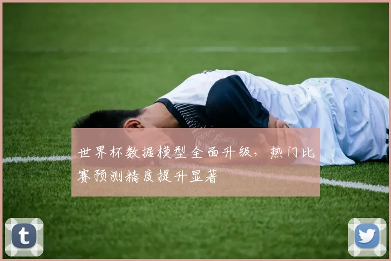 世界杯数据模型全面升级，热门比赛预测精度提升显著