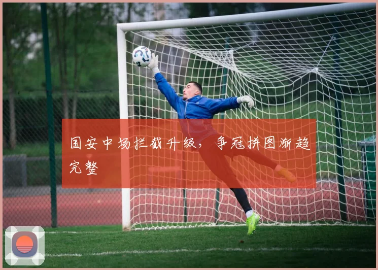 国安中场拦截升级，争冠拼图渐趋完整