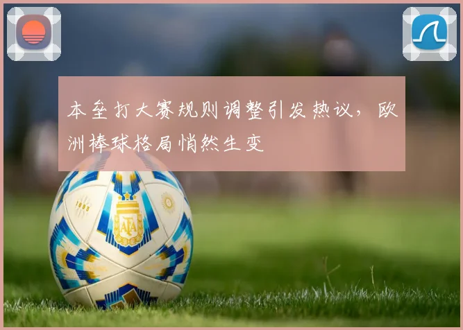 本垒打大赛规则调整引发热议，欧洲棒球格局悄然生变