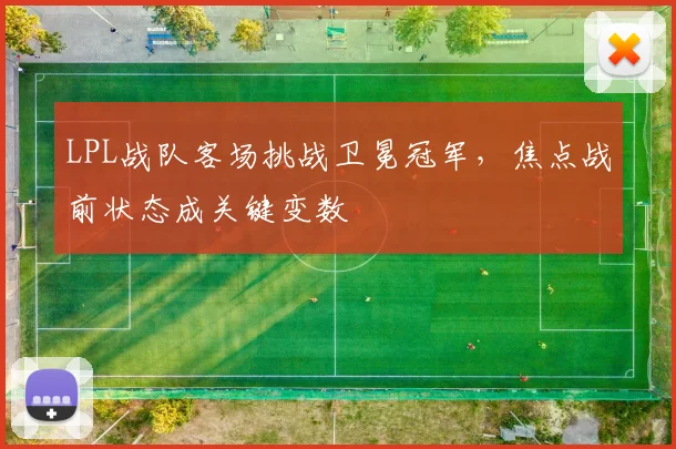 LPL战队客场挑战卫冕冠军，焦点战前状态成关键变数