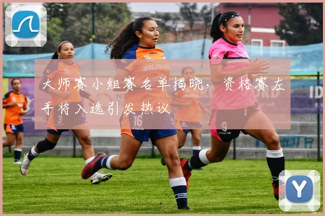 大师赛小组赛名单揭晓，资格赛左手将入选引发热议