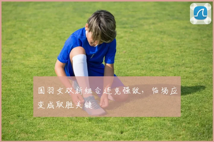 国羽女双新组合连克强敌，临场应变成取胜关键