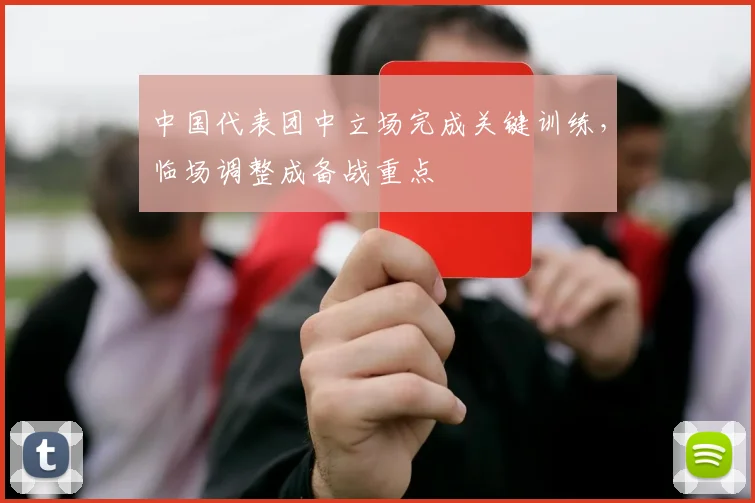 中国代表团中立场完成关键训练，临场调整成备战重点