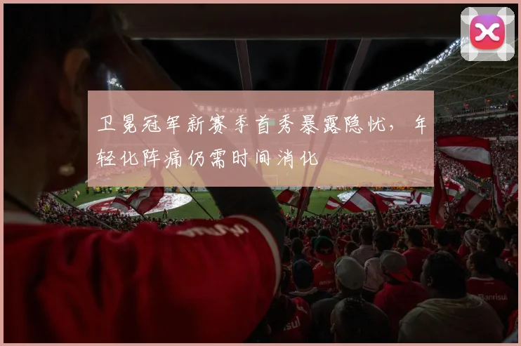 卫冕冠军新赛季首秀暴露隐忧，年轻化阵痛仍需时间消化