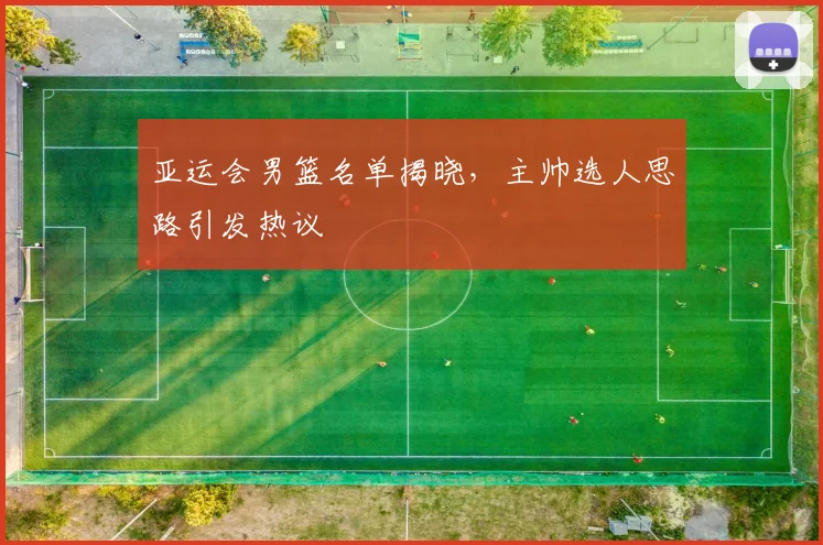 亚运会男篮名单揭晓，主帅选人思路引发热议