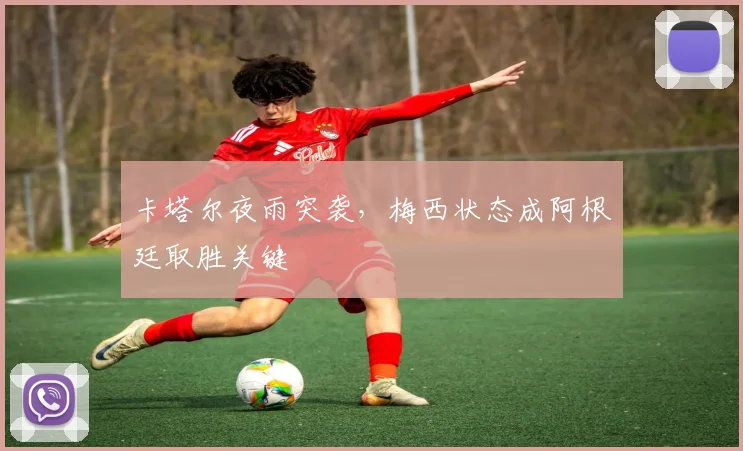 卡塔尔夜雨突袭，梅西状态成阿根廷取胜关键