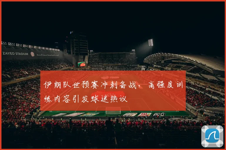 伊朗队世预赛冲刺备战，高强度训练内容引发球迷热议