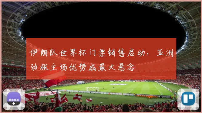 伊朗队世界杯门票销售启动，亚洲劲旅主场优势成最大悬念