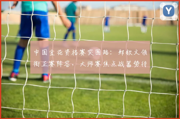 中国金花资格赛突围路：郑钦文领衔正赛阵容，大师赛焦点战蓄势待发