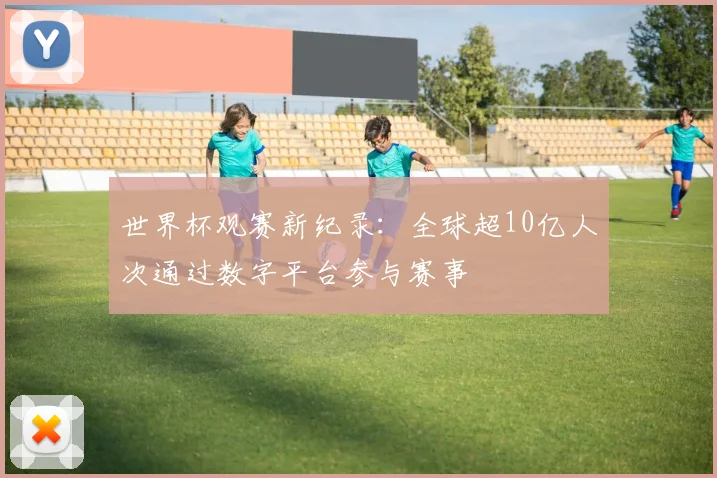 世界杯观赛新纪录：全球超10亿人次通过数字平台参与赛事