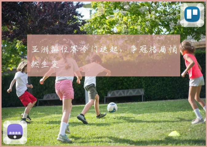 亚洲排位赛冷门迭起，争冠格局悄然生变