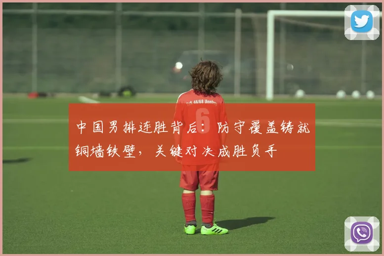 中国男排连胜背后：防守覆盖铸就铜墙铁壁，关键对决成胜负手