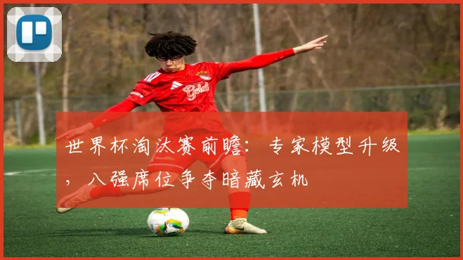 世界杯淘汰赛前瞻：专家模型升级，八强席位争夺暗藏玄机