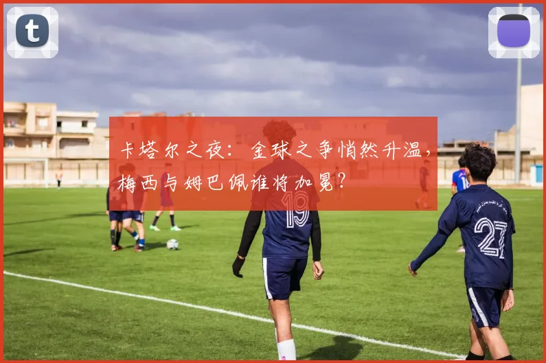 卡塔尔之夜：金球之争悄然升温，梅西与姆巴佩谁将加冕？