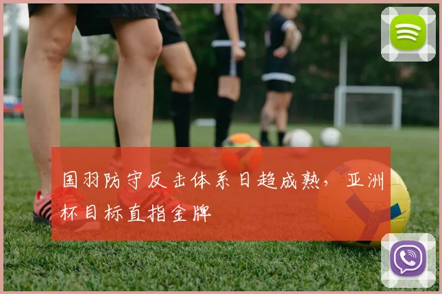国羽防守反击体系日趋成熟，亚洲杯目标直指金牌