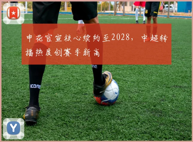 申花官宣核心续约至2028，中超转播热度创赛季新高