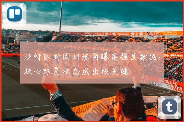 沙特队封闭训练再曝高强度数据，核心球员状态成出线关键