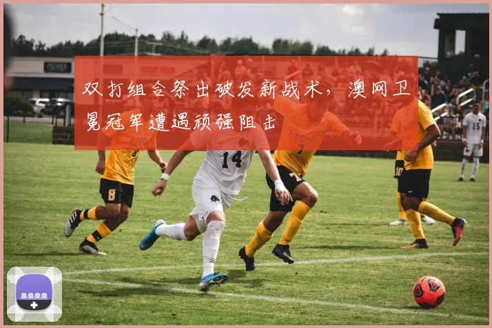 双打组合祭出破发新战术，澳网卫冕冠军遭遇顽强阻击