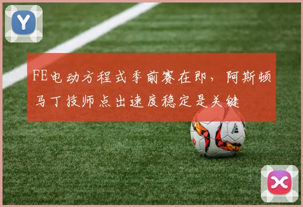 FE电动方程式季前赛在即，阿斯顿马丁技师点出速度稳定是关键