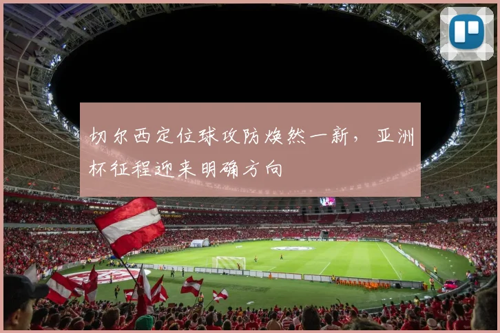 切尔西定位球攻防焕然一新，亚洲杯征程迎来明确方向