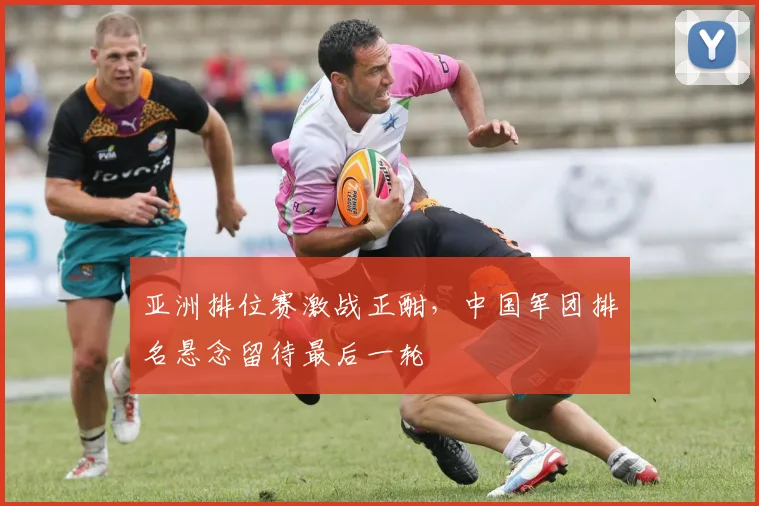 亚洲排位赛激战正酣，中国军团排名悬念留待最后一轮