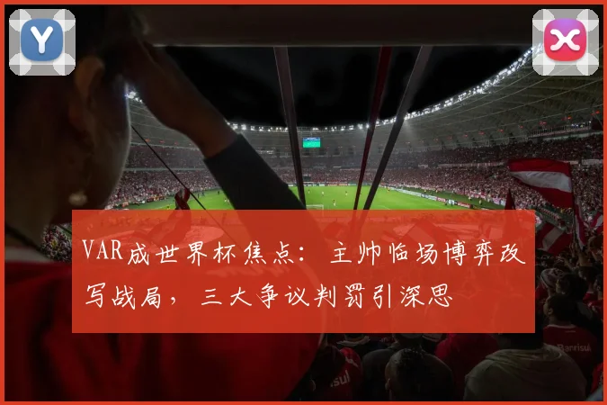 VAR成世界杯焦点：主帅临场博弈改写战局，三大争议判罚引深思