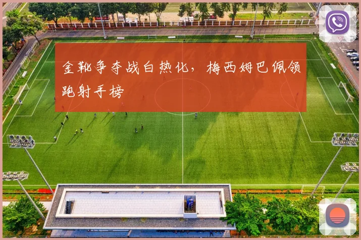 金靴争夺战白热化，梅西姆巴佩领跑射手榜