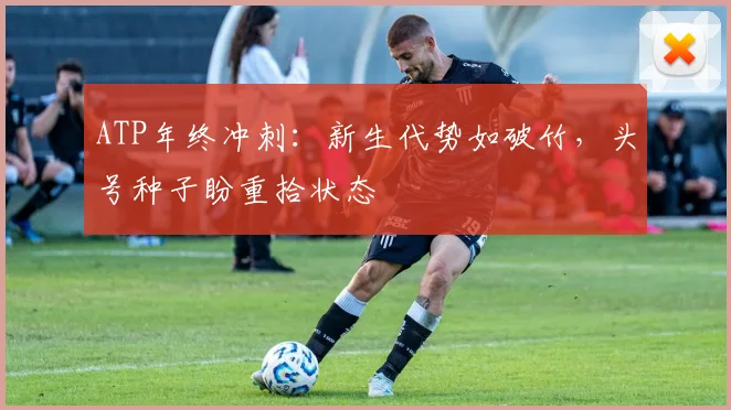 ATP年终冲刺：新生代势如破竹，头号种子盼重拾状态