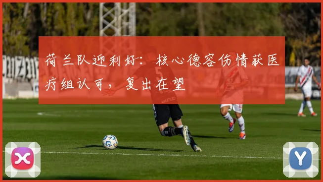 荷兰队迎利好：核心德容伤情获医疗组认可，复出在望