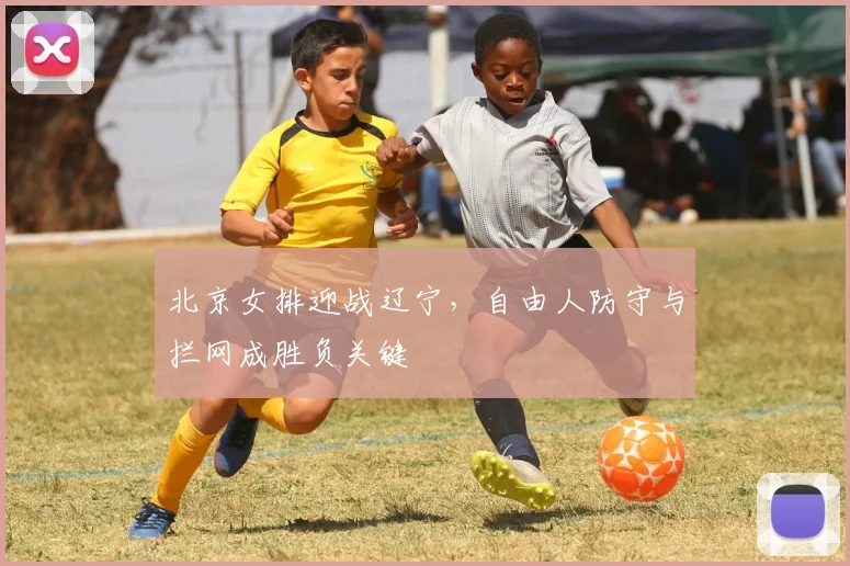 北京女排迎战辽宁，自由人防守与拦网成胜负关键