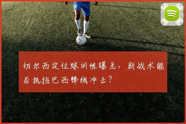 切尔西定位球训练曝光，新战术能否抵挡巴西锋线冲击？