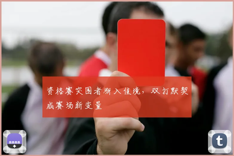 资格赛突围者渐入佳境，双打默契成赛场新变量