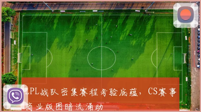 LPL战队密集赛程考验底蕴，CS赛事商业版图暗流涌动