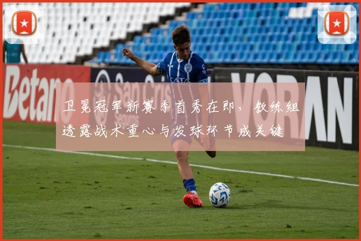 卫冕冠军新赛季首秀在即，教练组透露战术重心与发球环节成关键