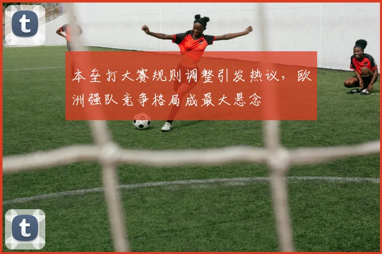 本垒打大赛规则调整引发热议，欧洲强队竞争格局成最大悬念