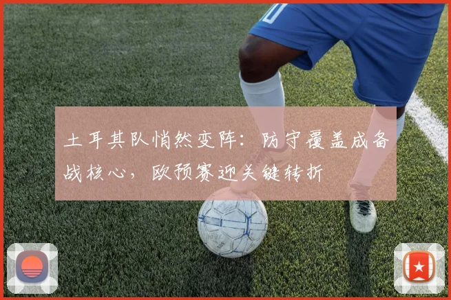土耳其队悄然变阵：防守覆盖成备战核心，欧预赛迎关键转折