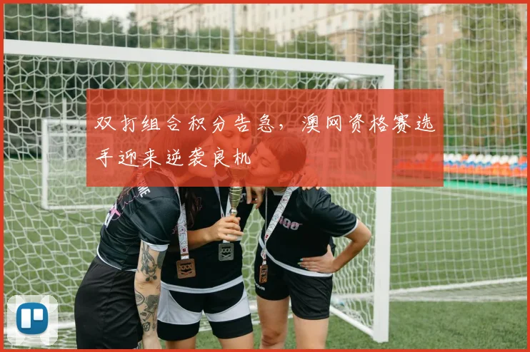 双打组合积分告急，澳网资格赛选手迎来逆袭良机
