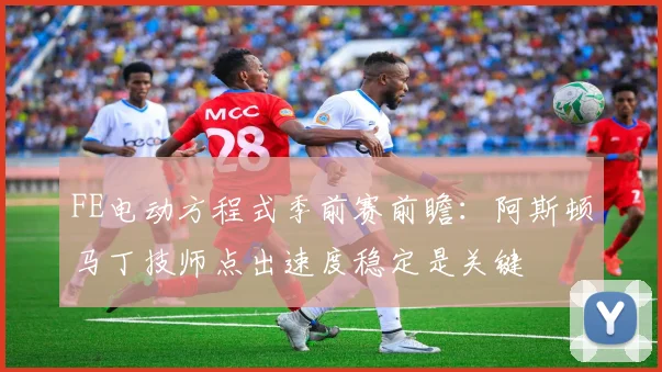 FE电动方程式季前赛前瞻：阿斯顿马丁技师点出速度稳定是关键