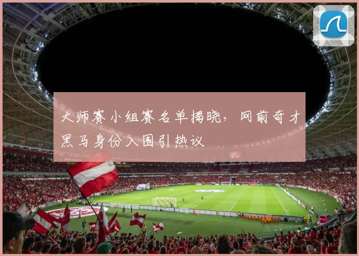 大师赛小组赛名单揭晓，网前奇才黑马身份入围引热议